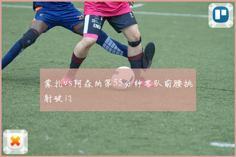 蒙扎vs阿森纳第55分钟客队前腰挑射破门