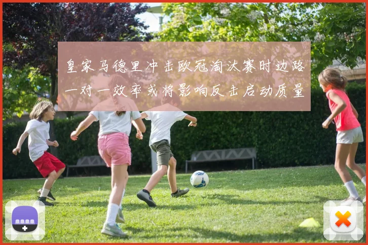 皇家马德里冲击欧冠淘汰赛时边路一对一效率或将影响反击启动质量