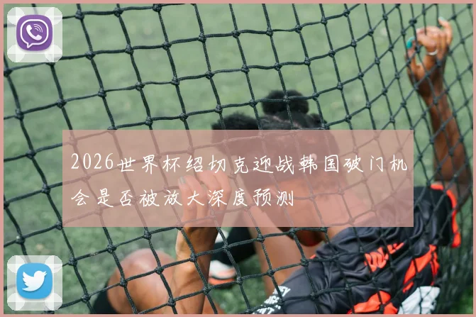 2026世界杯绍切克迎战韩国破门机会是否被放大深度预测