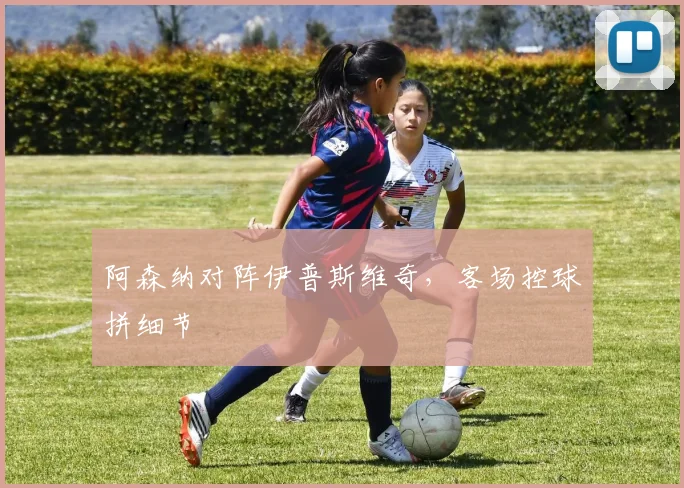 阿森纳对阵伊普斯维奇，客场控球拼细节