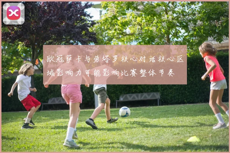 欧冠萨卡与劳塔罗核心对话核心区域影响力可能影响比赛整体节奏