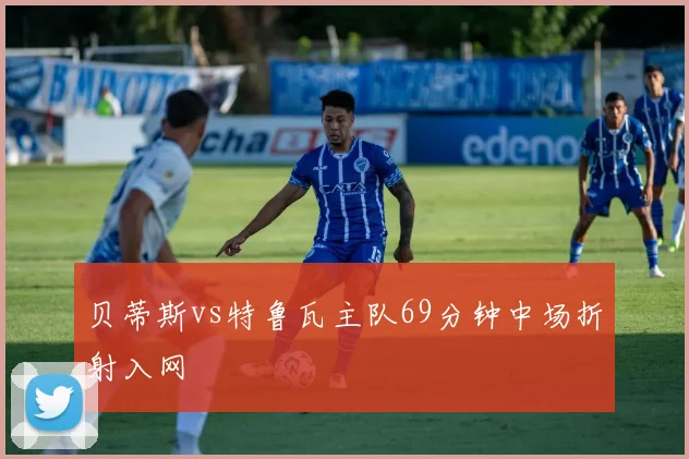 贝蒂斯vs特鲁瓦主队69分钟中场折射入网