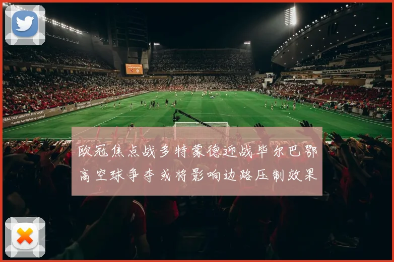 欧冠焦点战多特蒙德迎战毕尔巴鄂高空球争夺或将影响边路压制效果