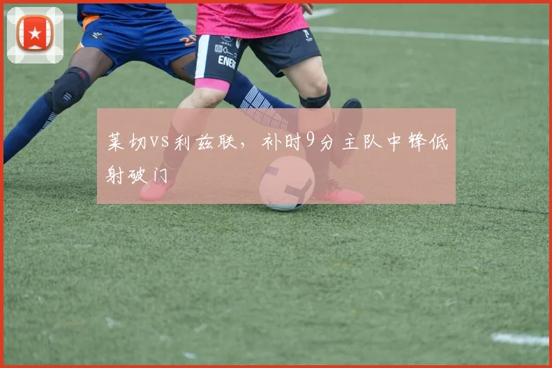 莱切vs利兹联，补时9分主队中锋低射破门