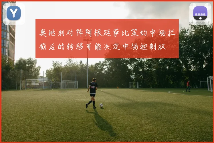 奥地利对阵阿根廷萨比策的中场拦截后的转移可能决定中场控制权