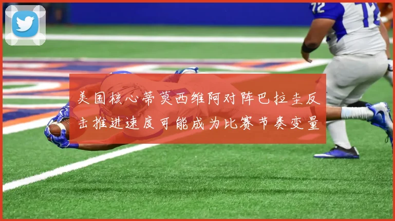 美国核心蒂莫西维阿对阵巴拉圭反击推进速度可能成为比赛节奏变量