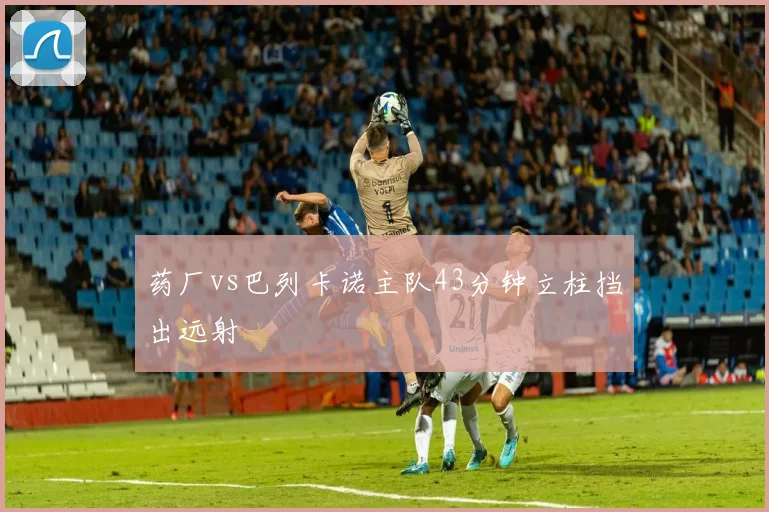 药厂vs巴列卡诺主队43分钟立柱挡出远射