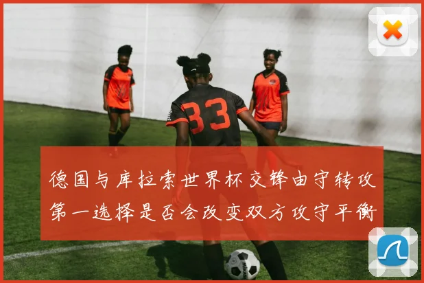 德国与库拉索世界杯交锋由守转攻第一选择是否会改变双方攻守平衡