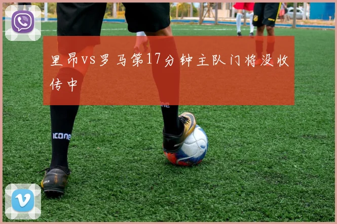 里昂vs罗马第17分钟主队门将没收传中