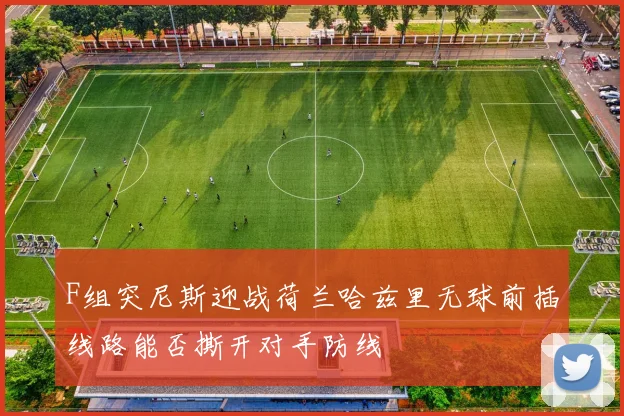 F组突尼斯迎战荷兰哈兹里无球前插线路能否撕开对手防线