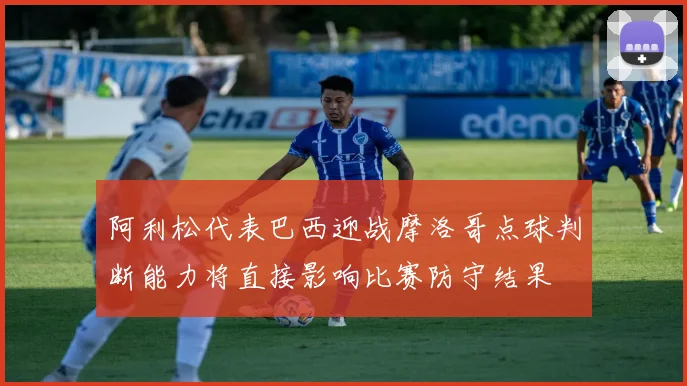阿利松代表巴西迎战摩洛哥点球判断能力将直接影响比赛防守结果