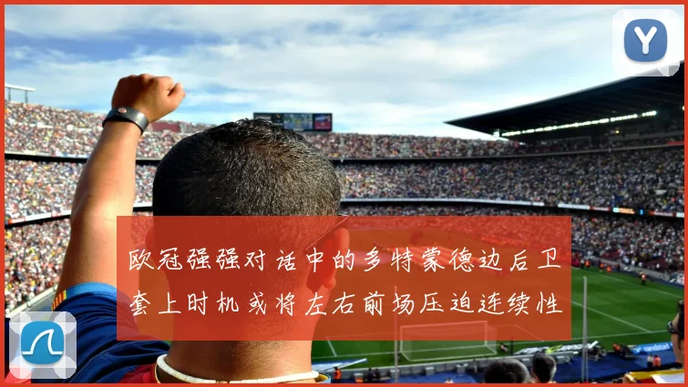 欧冠强强对话中的多特蒙德边后卫套上时机或将左右前场压迫连续性