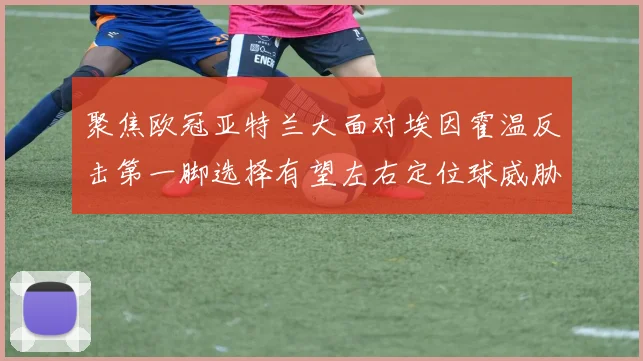 聚焦欧冠亚特兰大面对埃因霍温反击第一脚选择有望左右定位球威胁