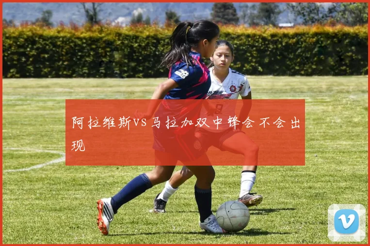 阿拉维斯vs马拉加双中锋会不会出现
