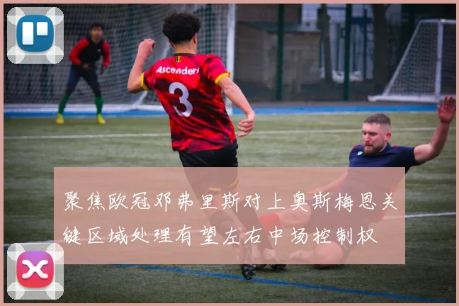 聚焦欧冠邓弗里斯对上奥斯梅恩关键区域处理有望左右中场控制权