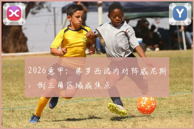 2026意甲：弗罗西诺内对阵威尼斯，倒三角区域成焦点